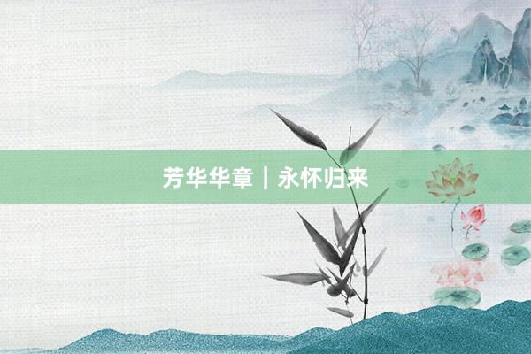 芳华华章｜永怀归来