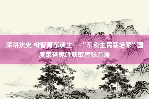 深耕法史 树智育东谈主——“东谈主民栽培家”国度荣誉称呼获取者张晋藩