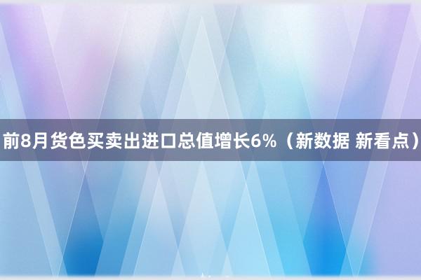 前8月货色买卖出进口总值增长6%（新数据 新看点）