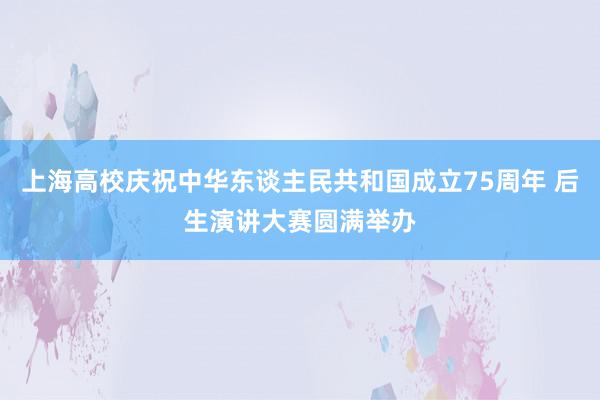 上海高校庆祝中华东谈主民共和国成立75周年 后生演讲大赛圆满举办