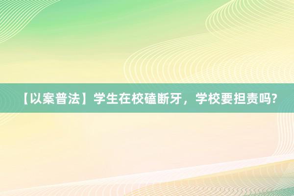 【以案普法】学生在校磕断牙，学校要担责吗?