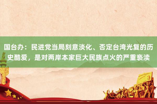 国台办：民进党当局刻意淡化、否定台湾光复的历史酷爱，是对两岸本家巨大民族点火的严重亵渎