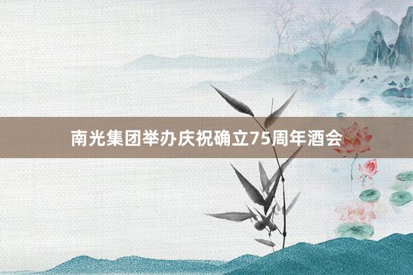 南光集团举办庆祝确立75周年酒会