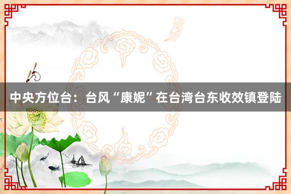 中央方位台：台风“康妮”在台湾台东收效镇登陆