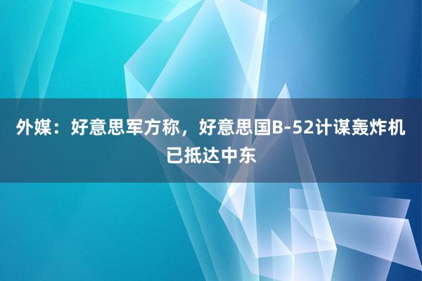 外媒：好意思军方称，好意思国B-52计谋轰炸机已抵达中东