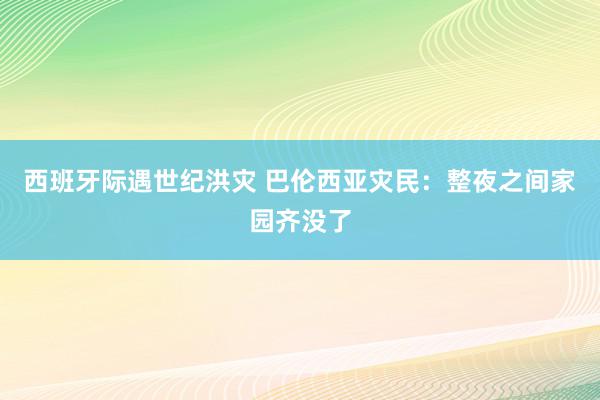 西班牙际遇世纪洪灾 巴伦西亚灾民：整夜之间家园齐没了