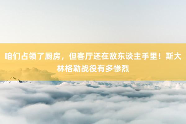 咱们占领了厨房，但客厅还在敌东谈主手里！斯大林格勒战役有多惨烈