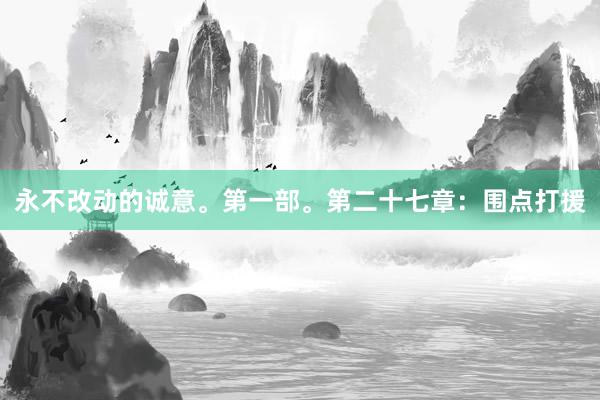 永不改动的诚意。第一部。第二十七章：围点打援