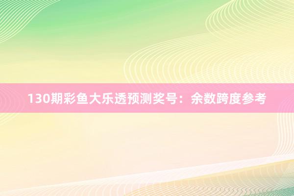 130期彩鱼大乐透预测奖号：余数跨度参考