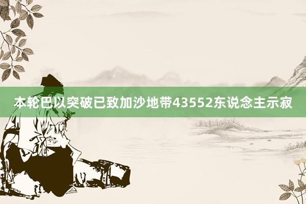 本轮巴以突破已致加沙地带43552东说念主示寂