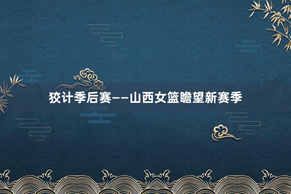 狡计季后赛——山西女篮瞻望新赛季