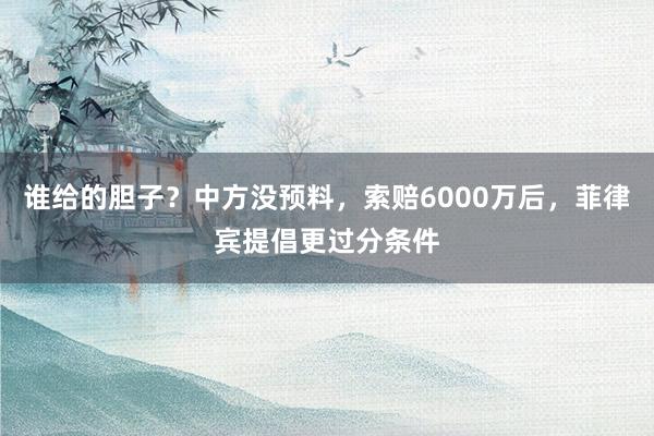 谁给的胆子？中方没预料，索赔6000万后，菲律宾提倡更过分条件