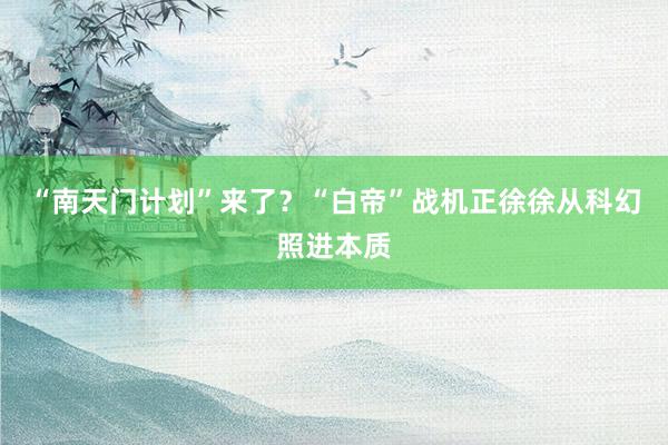 “南天门计划”来了？“白帝”战机正徐徐从科幻照进本质