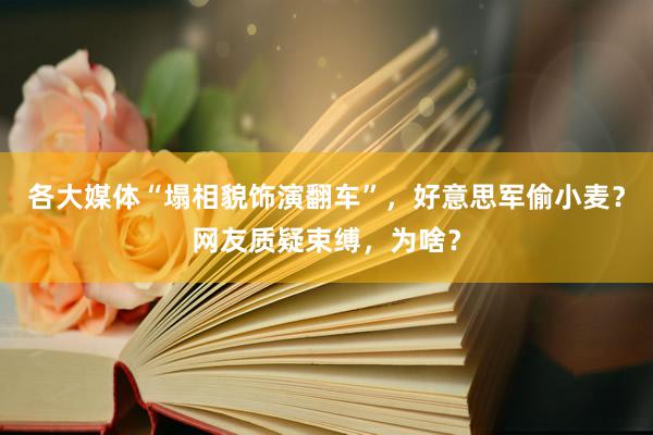 各大媒体“塌相貌饰演翻车”，好意思军偷小麦？网友质疑束缚，为啥？