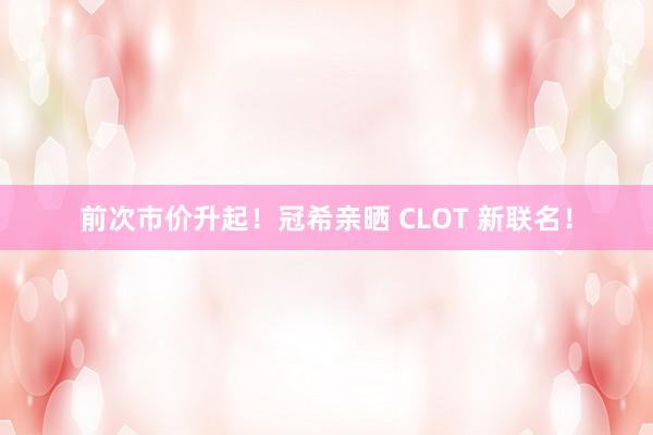 前次市价升起！冠希亲晒 CLOT 新联名！